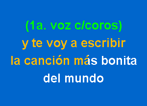 (1a. voz clcoros)
y te voy a escribir

la canci6n me'ls bonita
del mundo