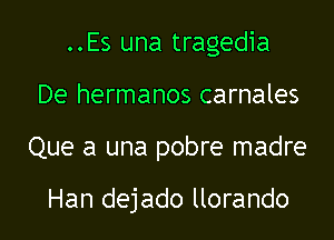 ..Es una tragedia

De hermanos carnales

Que a una pobre madre

Han dejado llorando