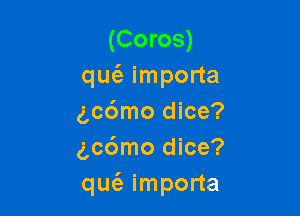 (Coros)
qm'e importa

g,c6mo dice?
(gc6mo dice?
qu(a importa