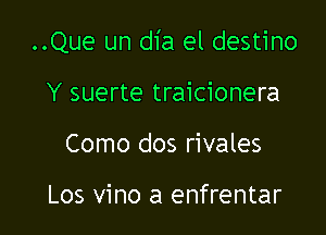 ..Que un dia el destino

Y suerte traicionera
Como dos rivales

Los vino a enfrentar