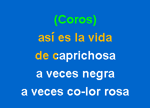 (Coros)
asi es la vida

de caprichosa
a veces negra
3 veces co-Ior rosa