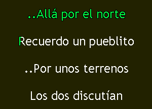 Alla por el norte

Recuerdo un pueblito

..Por unos terrenos

Los dos discutian