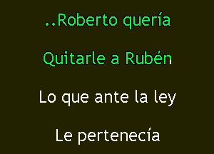 ..Roberto queria

Quitarle a Rube'zn

Lo que ante la ley

Le pertenecia