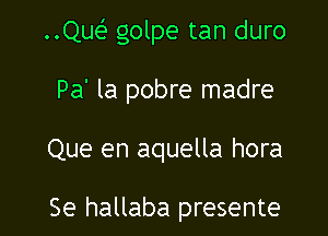 ..Qw golpe tan duro

Pa' la pobre madre

Que en aquella hora

Se hallaba presente