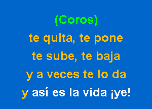 (Coros)
te quita, te pone
te sube, te baja

y a veces te lo da
y asi es la Vida iye!