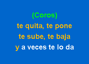 (Coros)
te quita, te pone
te sube, te baja

y a veces te lo da