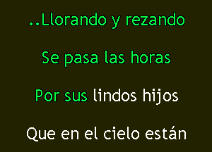 ..Llorando y rezando

Se pasa las horas

Por sus lindos hijos

Que en el cielo estzim