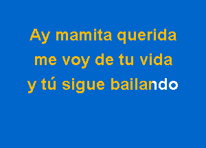 Ay mamita querida
me voy de tu vida

y tL'I sigue bailando