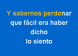 Y sabernos perdonar
que faflcil era haber

dicho
Io siento