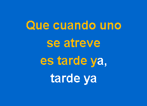 Que cuando uno
se atreve

es tarde ya,
tarde ya