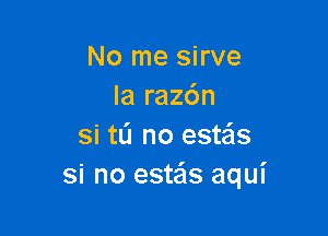 No me sirve
la raz6n

si tL'I no estas
si no este'ls aqui