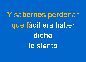 Y sabernos perdonar
que faflcil era haber

dicho
Io siento