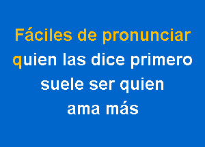 Faiciles de pronunciar
quien las dice primero

suele ser quien
ama ma'ls