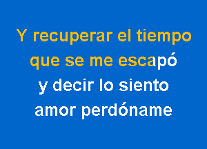 Y recuperar el tiempo
que se me escapc')

y decir Io siento
amor perdc'mame