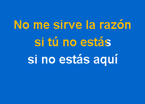 No me sirve la raz6n
si tL'I no estas

Si no estas aqui