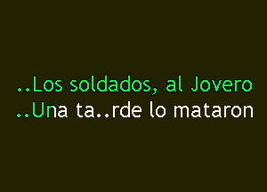 ..Los soldados, al Jovero

..Una ta..rde lo mataron