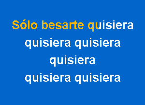 S6lo besarte quisiera
quisiera quisiera

quisiera
quisiera quisiera