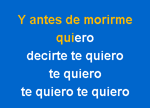 Y antes de morirme
quiero

decirte te quiero
te quiero
te quiero te quiero