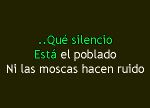 ..Que' silencio

Esta el poblado
Ni las moscas hacen ruido