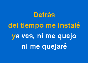 Detrafis
del tiempo me instalt'e

ya ves, ni me quejo
ni me quejart'e