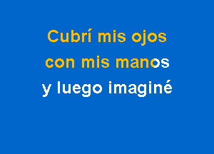 Cubri mis ojos
con mis manos

y luego imagint'a