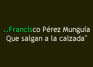 ..Francisco Pef'rez Munguia

Que salgan a la calzada