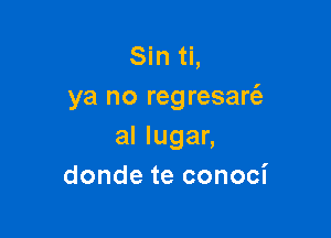 Sin ti,
ya no regresart'e

al lugar,
donde te conoci