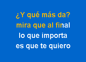 g,Y qw mas da?
mira que al final

lo que importa
es que te quiero