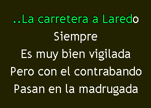 ..La carretera a Laredo
Siempre
Es muy bien vigilada
Pero con el contrabando
Pasan en la madrugada