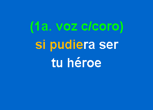 (1a. voz clcoro)
si pudiera ser

tu haoe