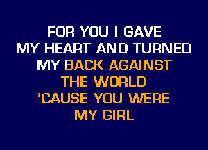 FOR YOU I GAVE
MY HEART AND TURNED
MY BACK AGAINST
THE WORLD
'CAUSE YOU WERE
MY GIRL