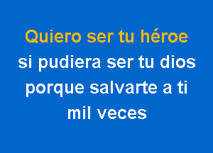 Quiero ser tu h6.roe
si pudiera ser tu dios

porque salvarte a ti
mil veces