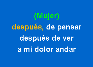 (M ujer)
despm'as, de pensar

despuc'as de ver
a mi dolor andar