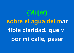 (Mujer)
sobre el agua del mar

tibia claridad, que vi
por mi calle, pasar