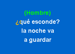 (Hombre)
g,qu(e esconde?

la noche va
a guardar