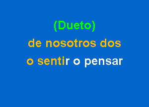 (Dueto)
de nosotros dos

o sentir o pensar