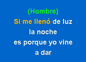 (Hombre)
Si me Ilen6 de luz

la noche
es porque yo vine
a dar