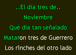 ..Eld1'a tres de..
Noviembre
Que? dia tan sefmalado
Mataron tres de Guerrero

Los rinches del otro lado