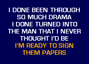 I DONE BEEN THROUGH
SO MUCH DRAMA
I DONE TURNED INTO
THE MAN THAT I NEVER
THOUGHT I'D BE
I'IVI READY TO SIGN
THEM PAPERS