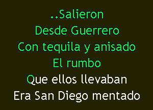 ..Salieron
Desde Guerrero
Con tequila y anisado

El rumbo
Que ellos llevaban
Era San Diego mentado