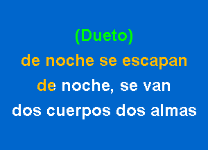 (Dueto)
de noche se escapan

de noche, se van
dos cuerpos dos almas