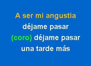 A ser mi angustia
d(z-jame pasar

(coro) dt-Ejame pasar
una tarde meis