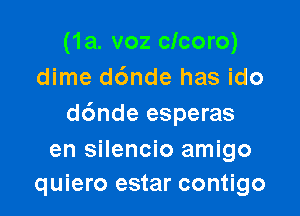 (1a. voz clcoro)
dime dc'mde has ido

d6nde esperas

en silencio amigo
quiero estar contigo