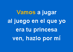 Vamos a jugar
al juego en el que yo

era tu princesa
ven, hazlo por mi