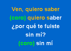 Ven, quiero saber
(coro) quiero saber

gpor qm'e te fuiste
sin mi?
(coro) sin mi