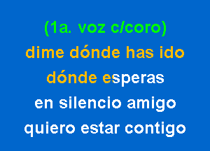 (1a. voz clcoro)
dime d6nde has ido

d6nde esperas
en silencio amigo
quiero estar contigo