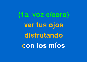 (1a. voz clcoro)
ver tus ojos

disfrutando
con los mios