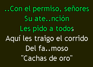 ..Con el permiso, sefmores
Su ate..ncic')n
Les pido a todos
Aqui les traigo el corrido
Del fa..moso
Cachas de oro