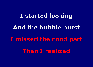 I started looking

And the bubble burst