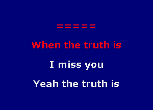 I miss you

Yeah the truth is